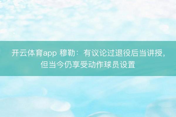 开云体育app 穆勒：有议论过退役后当讲授，但当今仍享受动作球员设置