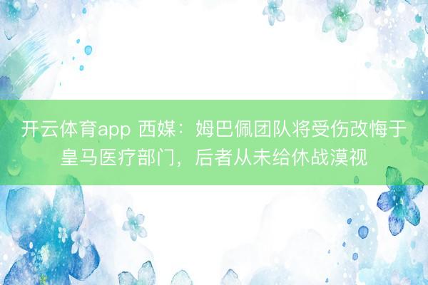 开云体育app 西媒：姆巴佩团队将受伤改悔于皇马医疗部门，后者从未给休战漠视
