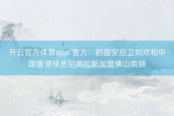 开云官方体育app 官方：前国安后卫刘欢和中国香港球员尼高拉斯加盟佛山南狮