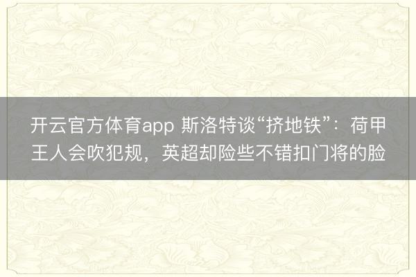 开云官方体育app 斯洛特谈“挤地铁”：荷甲王人会吹犯规，英超却险些不错扣门将的脸