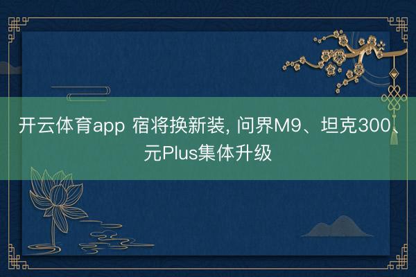 开云体育app 宿将换新装， 问界M9、坦克300、元Plus集体升级