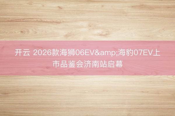 开云 2026款海狮06EV&海豹07EV上市品鉴会济南站启幕