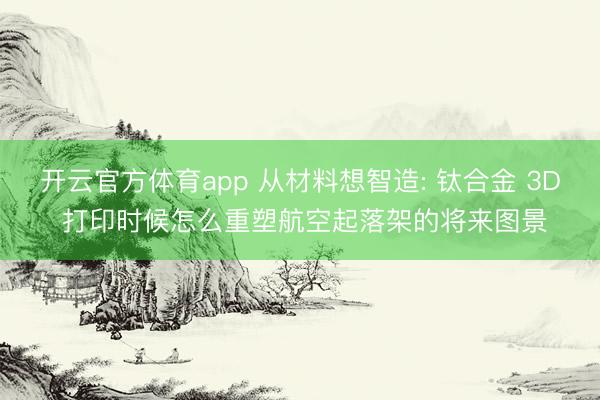 开云官方体育app 从材料想智造: 钛合金 3D 打印时候怎么重塑航空起落架的将来图景