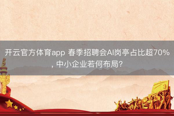 开云官方体育app 春季招聘会AI岗亭占比超70%， 中小企业若何布局?