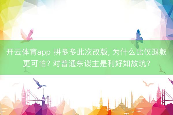 开云体育app 拼多多此次改版， 为什么比仅退款更可怕? 对普通东谈主是利好如故坑?