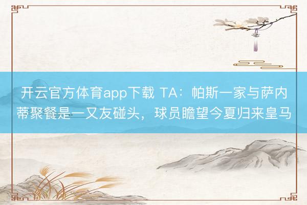 开云官方体育app下载 TA：帕斯一家与萨内蒂聚餐是一又友碰头，球员瞻望今夏归来皇马