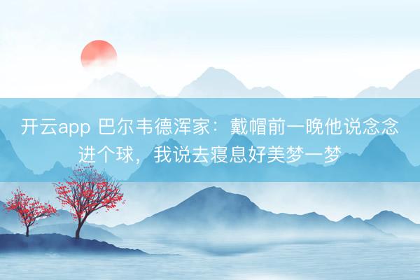 开云app 巴尔韦德浑家：戴帽前一晚他说念念进个球，我说去寝息好美梦一梦