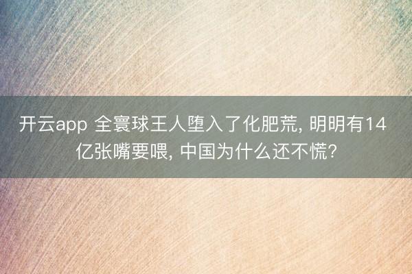 开云app 全寰球王人堕入了化肥荒， 明明有14 亿张嘴要喂， 中国为什么还不慌?