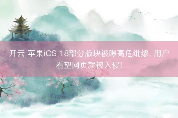开云 苹果iOS 18部分版块被曝高危纰缪， 用户看望网页就被入侵!