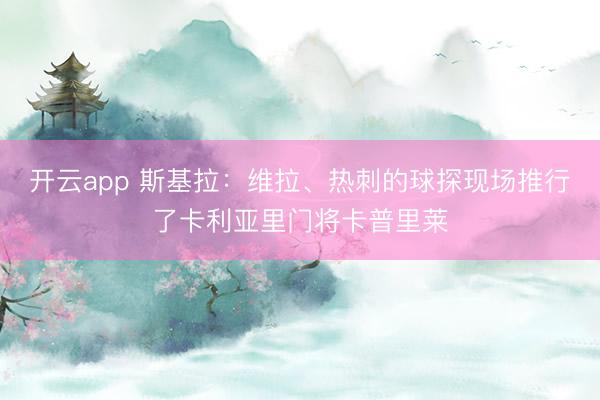 开云app 斯基拉：维拉、热刺的球探现场推行了卡利亚里门将卡普里莱
