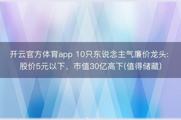 开云官方体育app 10只东说念主气廉价龙头: 股价5元以下、市值30亿高下(值得储藏)