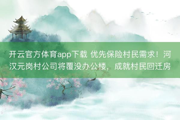 开云官方体育app下载 优先保险村民需求！河汉元岗村公司将覆没办公楼，成就村民回迁房