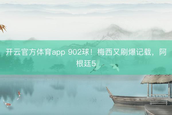 开云官方体育app 902球！梅西又刷爆记载，阿根廷5