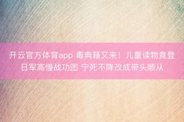 开云官方体育app 毒典籍又来！儿童读物竟登日军高慢战功图 宁死不降改成带头顺从
