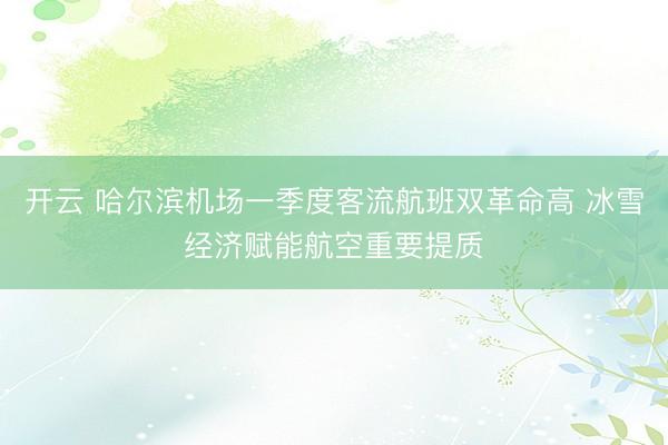 开云 哈尔滨机场一季度客流航班双革命高 冰雪经济赋能航空重要提质