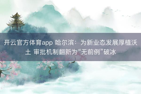 开云官方体育app 哈尔滨:为新业态发展厚植沃土 审批机制翻新为“无前例”破冰