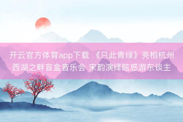 开云官方体育app下载 《只此青绿》亮相杭州西湖之畔盲盒音乐会 宋韵演绎眩惑游东谈主