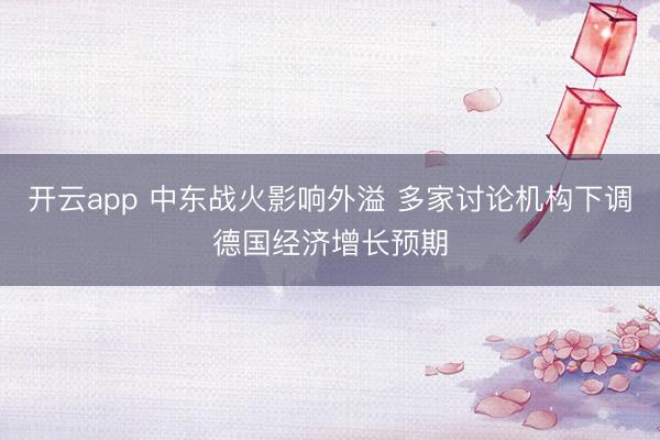 开云app 中东战火影响外溢 多家讨论机构下调德国经济增长预期