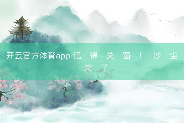 开云官方体育app 记 得 关 窗 !  沙 尘 来 了