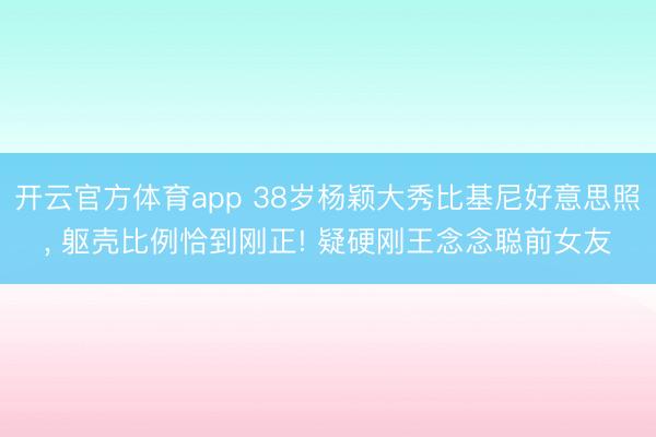 开云官方体育app 38岁杨颖大秀比基尼好意思照， 躯壳比例恰到刚正! 疑硬刚王念念聪前女友