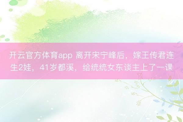 开云官方体育app 离开宋宁峰后,嫁王传君连生2娃,41岁都溪,给统统女东谈主上了一课
