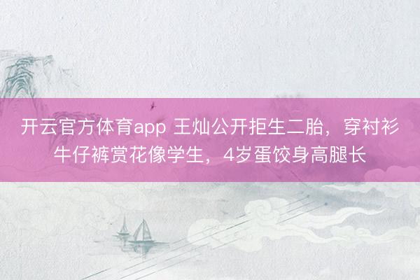开云官方体育app 王灿公开拒生二胎，穿衬衫牛仔裤赏花像学生，4岁蛋饺身高腿长