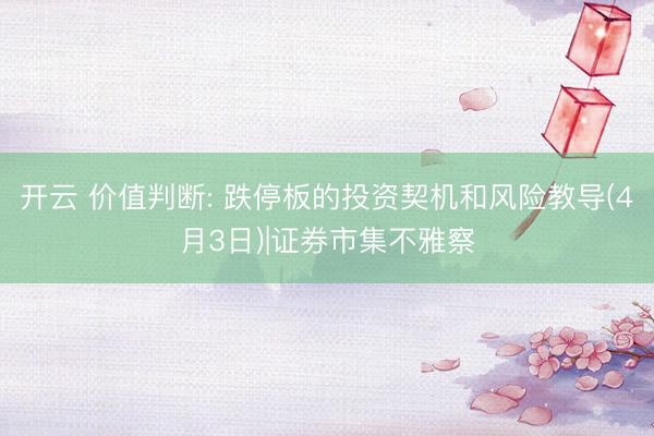 开云 价值判断: 跌停板的投资契机和风险教导(4月3日)|证券市集不雅察