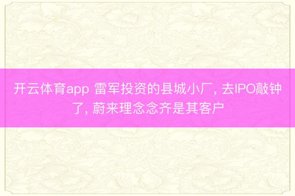 开云体育app 雷军投资的县城小厂， 去IPO敲钟了， 蔚来理念念齐是其客户