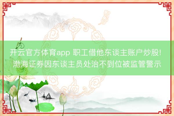 开云官方体育app 职工借他东谈主账户炒股! 渤海证券因东谈主员处治不到位被监管警示