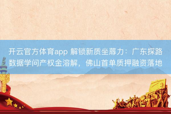 开云官方体育app 解锁新质坐蓐力：广东探路数据学问产权金溶解，佛山首单质押融资落地