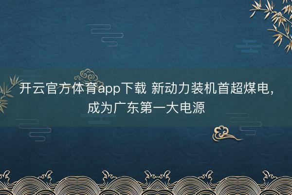 开云官方体育app下载 新动力装机首超煤电，成为广东第一大电源