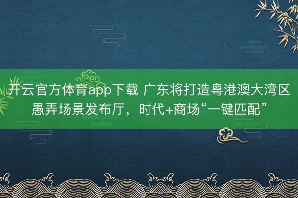 开云官方体育app下载 广东将打造粤港澳大湾区愚弄场景发布厅，时代+商场“一键匹配”