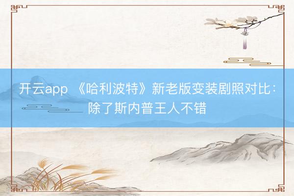 开云app 《哈利波特》新老版变装剧照对比:除了斯内普王人不错