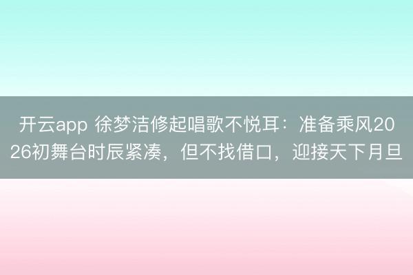 开云app 徐梦洁修起唱歌不悦耳：准备乘风2026初舞台时辰紧凑，但不找借口，迎接天下月旦