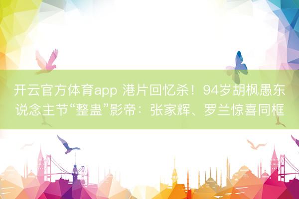 开云官方体育app 港片回忆杀！94岁胡枫愚东说念主节“整蛊”影帝：张家辉、罗兰惊喜同框