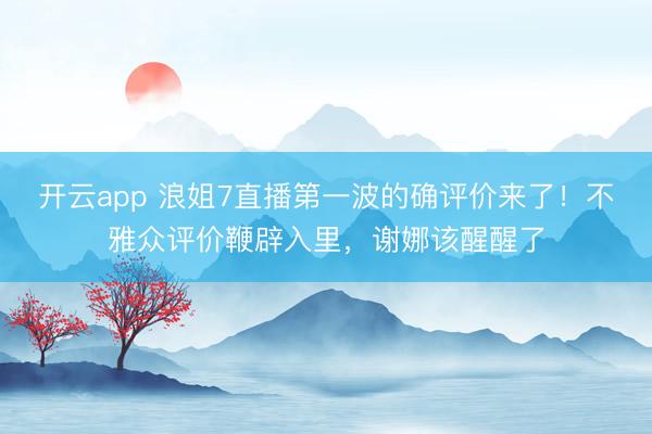 开云app 浪姐7直播第一波的确评价来了!不雅众评价鞭辟入里,谢娜该醒醒了