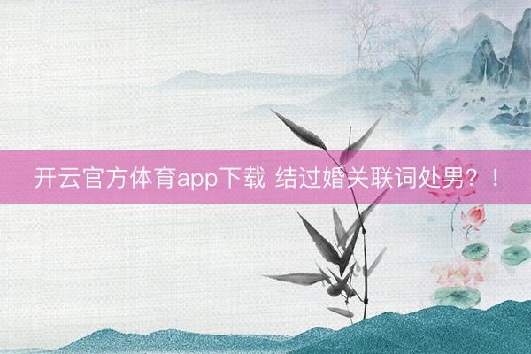 开云官方体育app下载 结过婚关联词处男？！