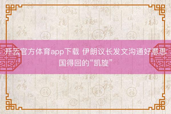 开云官方体育app下载 伊朗议长发文沟通好意思国得回的“凯旋”