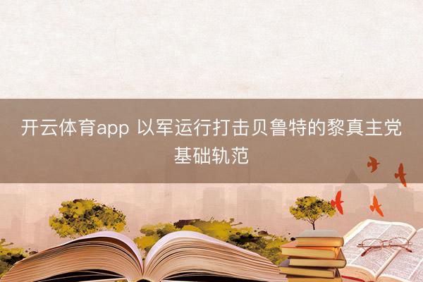 开云体育app 以军运行打击贝鲁特的黎真主党基础轨范