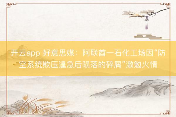 开云app 好意思媒：阿联酋一石化工场因“防空系统欺压遑急后陨落的碎屑”激勉火情