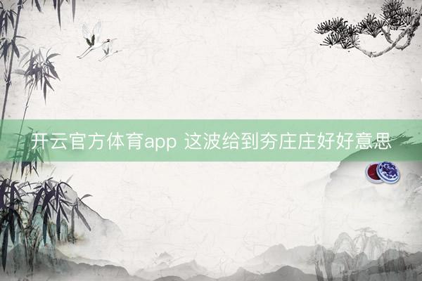 开云官方体育app 这波给到夯庄庄好好意思