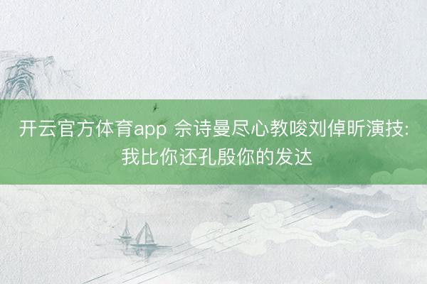 开云官方体育app 佘诗曼尽心教唆刘倬昕演技: 我比你还孔殷你的发达