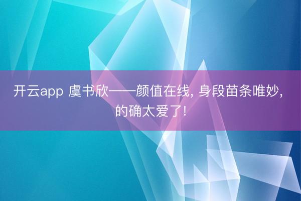 开云app 虞书欣——颜值在线， 身段苗条唯妙，<a href=