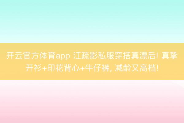 开云官方体育app 江疏影私服穿搭真漂后! 真挚开衫+印花背心+牛仔裤，<a href=