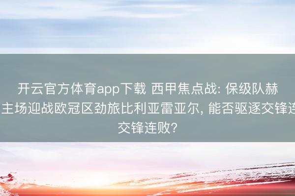 开云官方体育app下载 西甲焦点战: 保级队赫罗纳主场迎战欧冠区劲旅比利亚雷亚尔， 能否驱逐交锋连败?