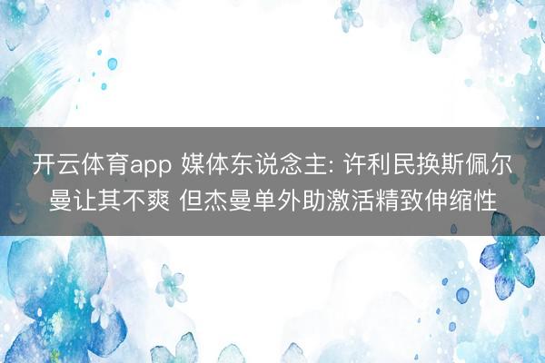 开云体育app 媒体东说念主: 许利民换斯佩尔曼让其不爽 但杰曼单外助激活精致伸缩性