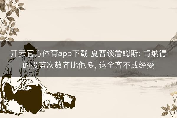 开云官方体育app下载 夏普谈詹姆斯: 肯纳德的投篮次数齐比他多， 这全齐不成经受
