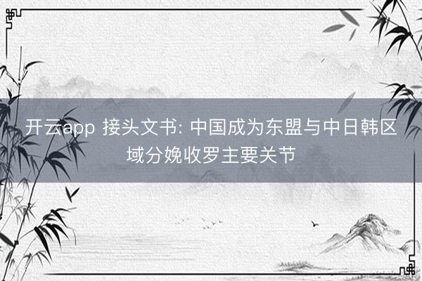 开云app 接头文书: 中国成为东盟与中日韩区域分娩收罗主要关节