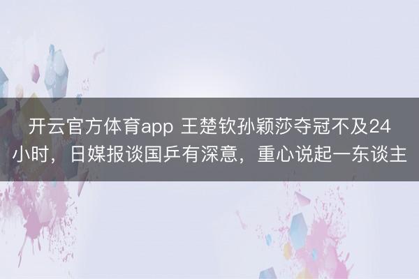 开云官方体育app 王楚钦孙颖莎夺冠不及24小时,日媒报谈国乒有深意,重心说起一东谈主