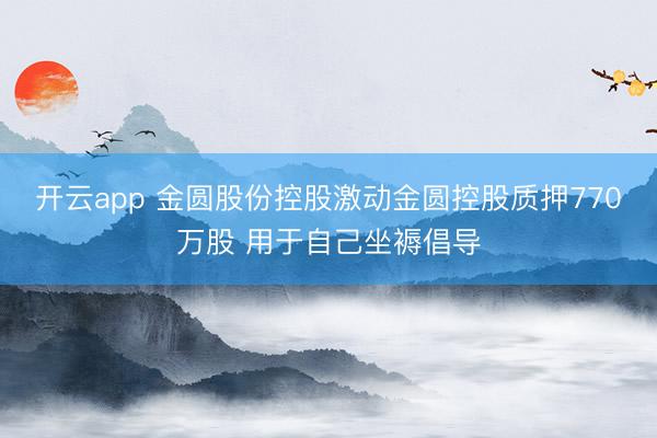 开云app 金圆股份控股激动金圆控股质押770万股 用于自己坐褥倡导